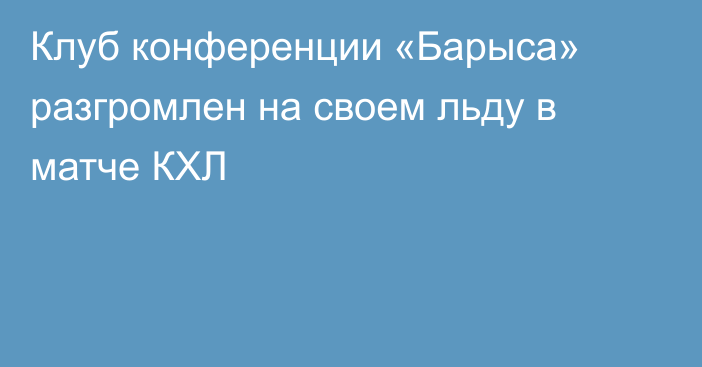 Клуб конференции «Барыса» разгромлен на своем льду в матче КХЛ